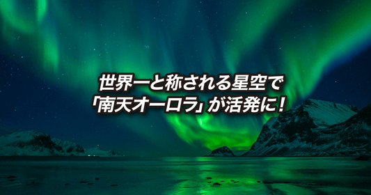 世界一と称される星空で「南天オーロラ」が活発に!